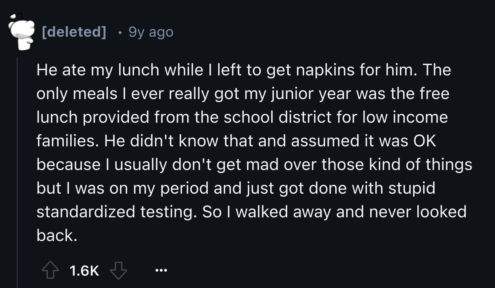 screenshot - deleted 9y ago He ate my lunch while I left to get napkins for him. The only meals I ever really got my junior year was the free lunch provided from the school district for low income families. He didn't know that and assumed it was Ok becaus